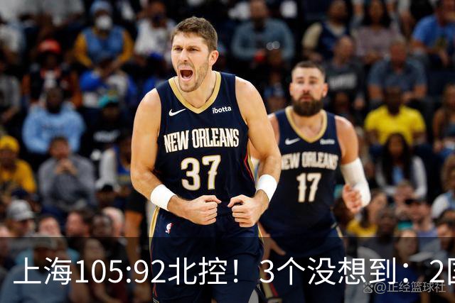 上海105:92北控！3个没想到：2国手对飙+残阵仍赢球，体现1优势
