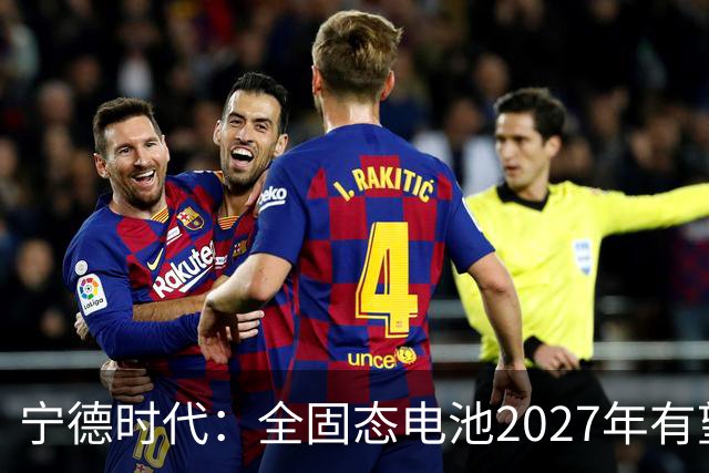 宁德时代：全固态电池2027年有望实现小批量生产