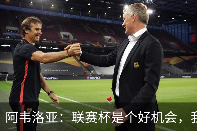 阿韦洛亚：联赛杯是个好机会，我们离决赛已经不远了